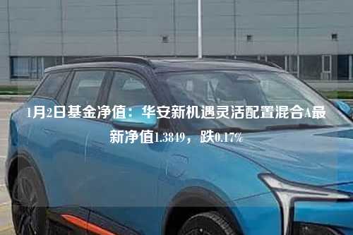 1月2日基金净值：华安新机遇灵活配置混合A最新净值1.3849，跌0.17%